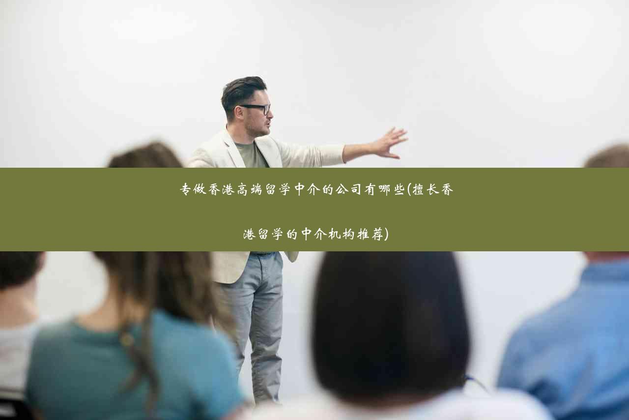 专做香港高端留学中介的公司有哪些(擅长香港留学的中介机构推荐)