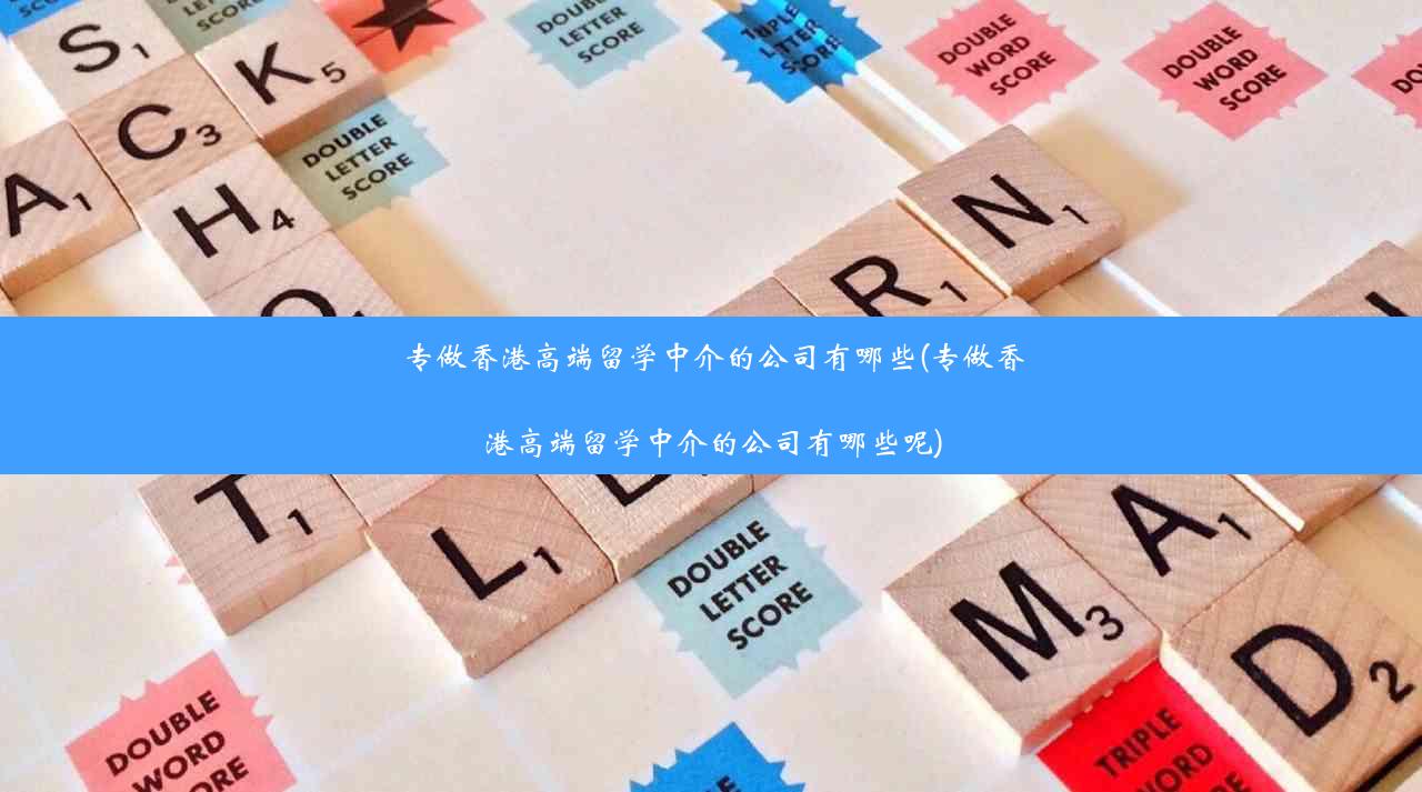 专做香港高端留学中介的公司有哪些(专做香港高端留学中介的公司有哪些呢)