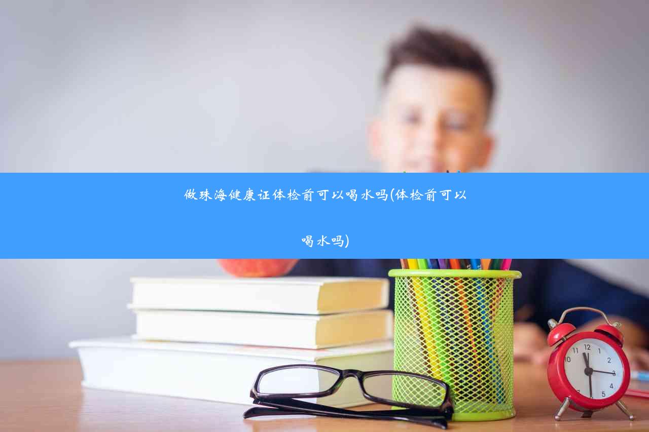 做珠海健康证体检前可以喝水吗(体检前可以喝水吗)